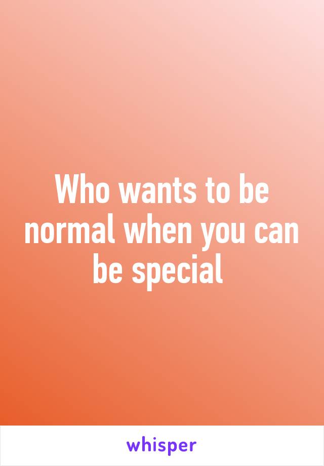 Who wants to be normal when you can be special 