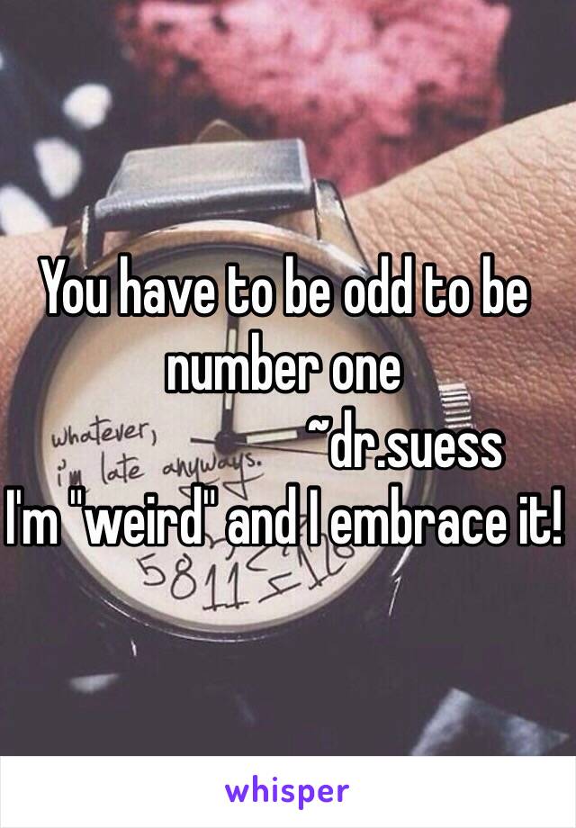 You have to be odd to be number one
                      ~dr.suess 
I'm "weird" and I embrace it!