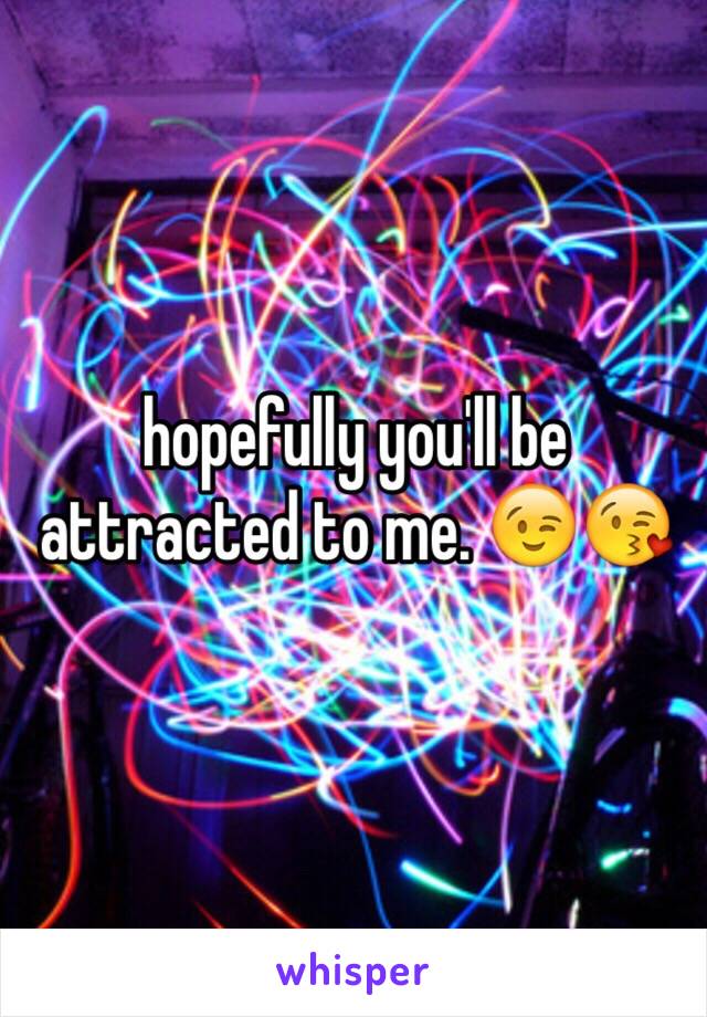 hopefully you'll be attracted to me. 😉😘