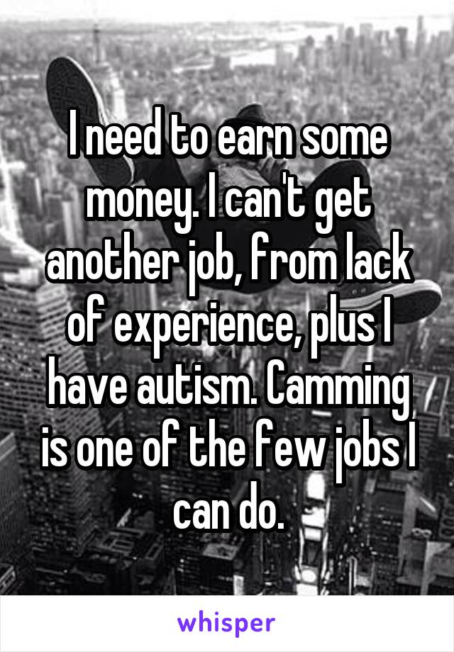I need to earn some money. I can't get another job, from lack of experience, plus I have autism. Camming is one of the few jobs I can do.
