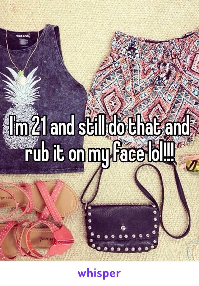 I'm 21 and still do that and rub it on my face lol!!! 