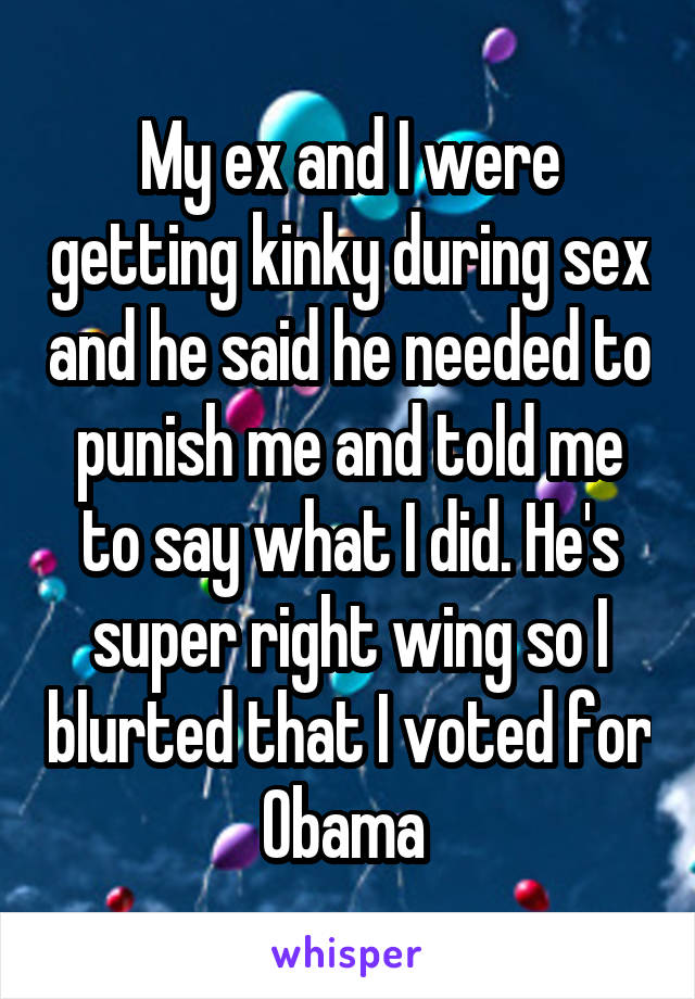 My ex and I were getting kinky during sex and he said he needed to punish me and told me to say what I did. He's super right wing so I blurted that I voted for Obama 