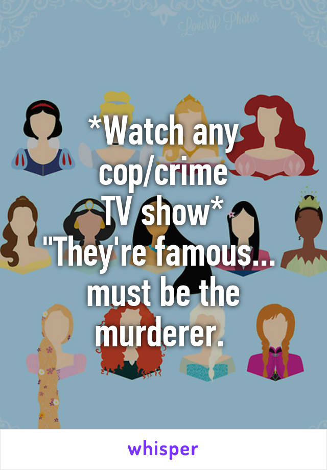 *Watch any cop/crime
 TV show* 
"They're famous... 
must be the murderer. 