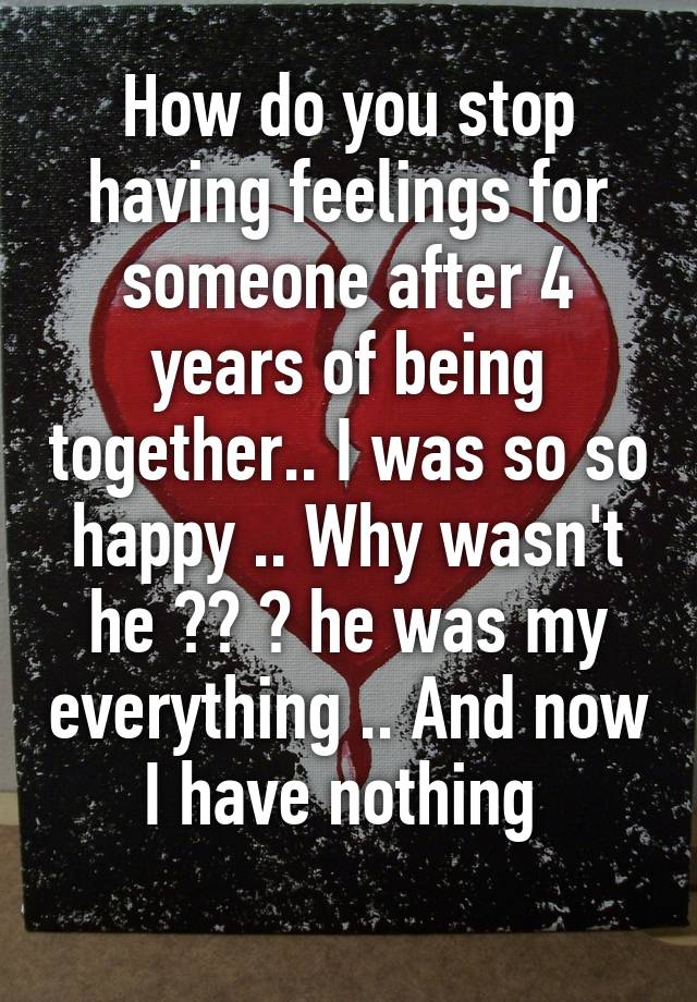 how-do-you-stop-having-feelings-for-someone-after-4-years-of-being