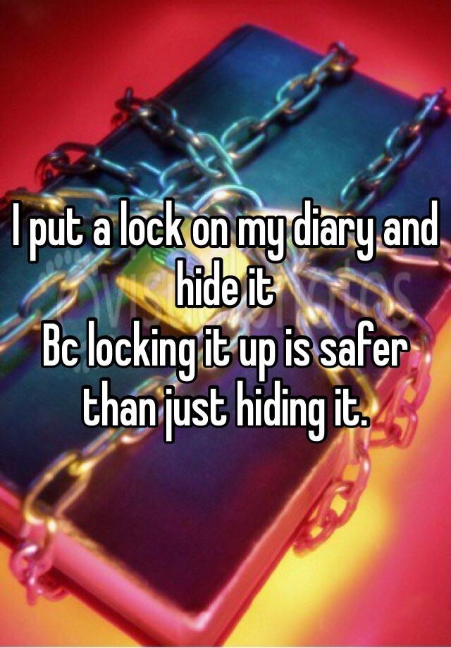 i-put-a-lock-on-my-diary-and-hide-it-bc-locking-it-up-is-safer-than