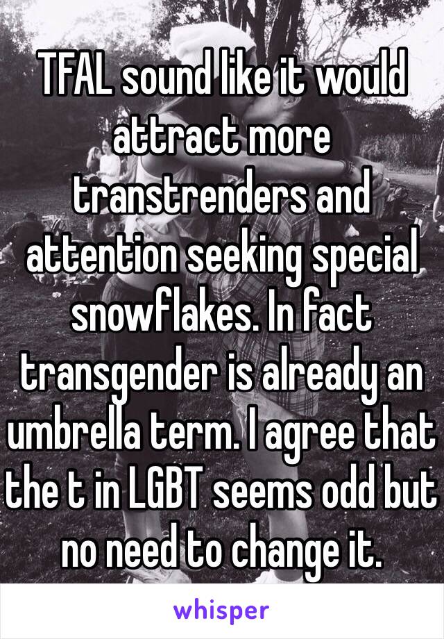 TFAL sound like it would attract more transtrenders and attention seeking special snowflakes. In fact transgender is already an umbrella term. I agree that the t in LGBT seems odd but no need to change it. 