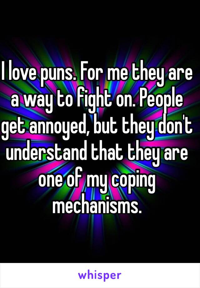 I love puns. For me they are a way to fight on. People get annoyed, but they don't understand that they are one of my coping mechanisms. 