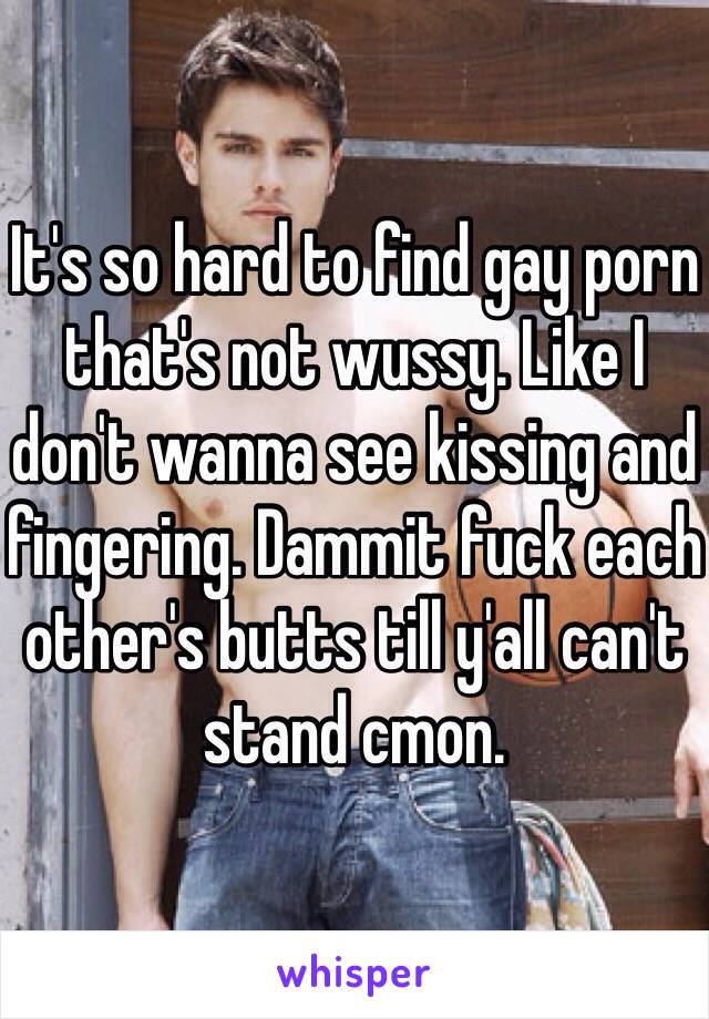 It's so hard to find gay porn that's not wussy. Like I don't wanna see kissing and fingering. Dammit fuck each other's butts till y'all can't stand cmon. 