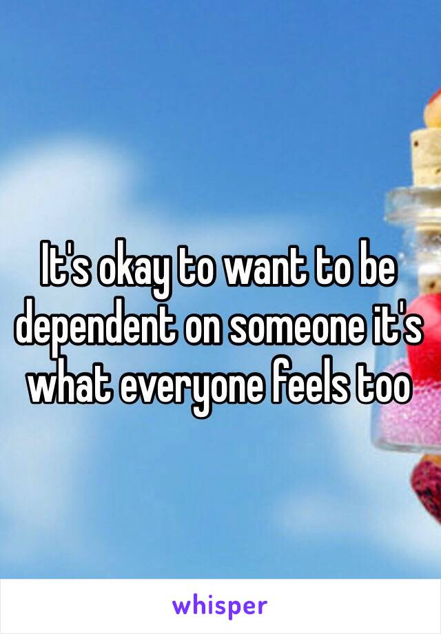 It's okay to want to be dependent on someone it's what everyone feels too 