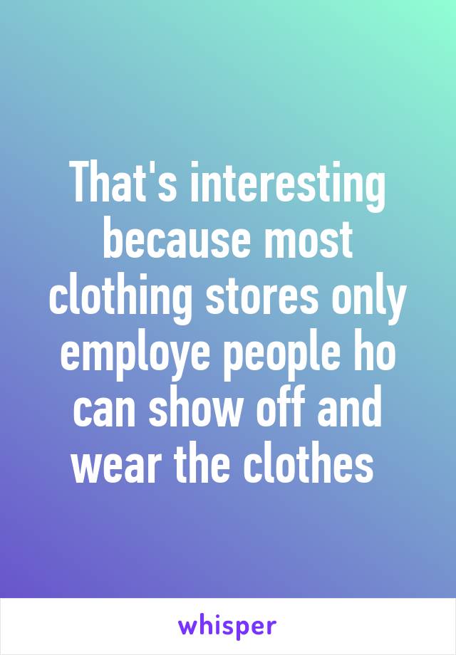 That's interesting because most clothing stores only employe people ho can show off and wear the clothes 