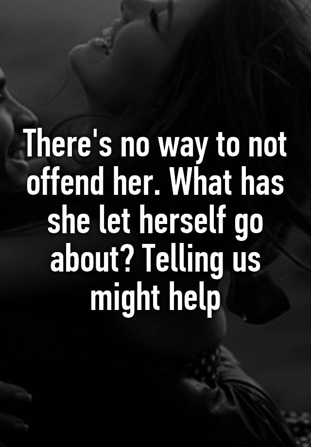 there-s-no-way-to-not-offend-her-what-has-she-let-herself-go-about