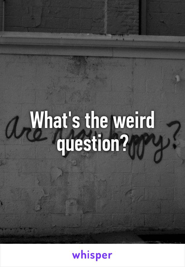 What's the weird question?