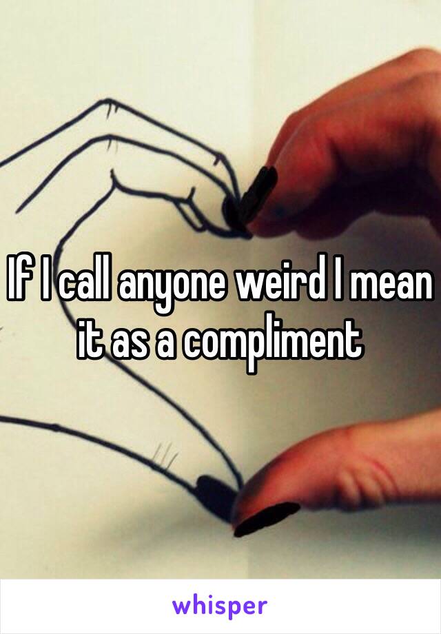 If I call anyone weird I mean it as a compliment 