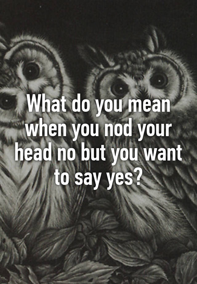 what-do-you-mean-when-you-nod-your-head-no-but-you-want-to-say-yes