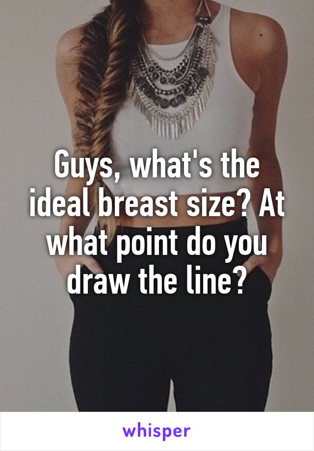 Guys, what's the ideal breast size? At what point do you draw the line?