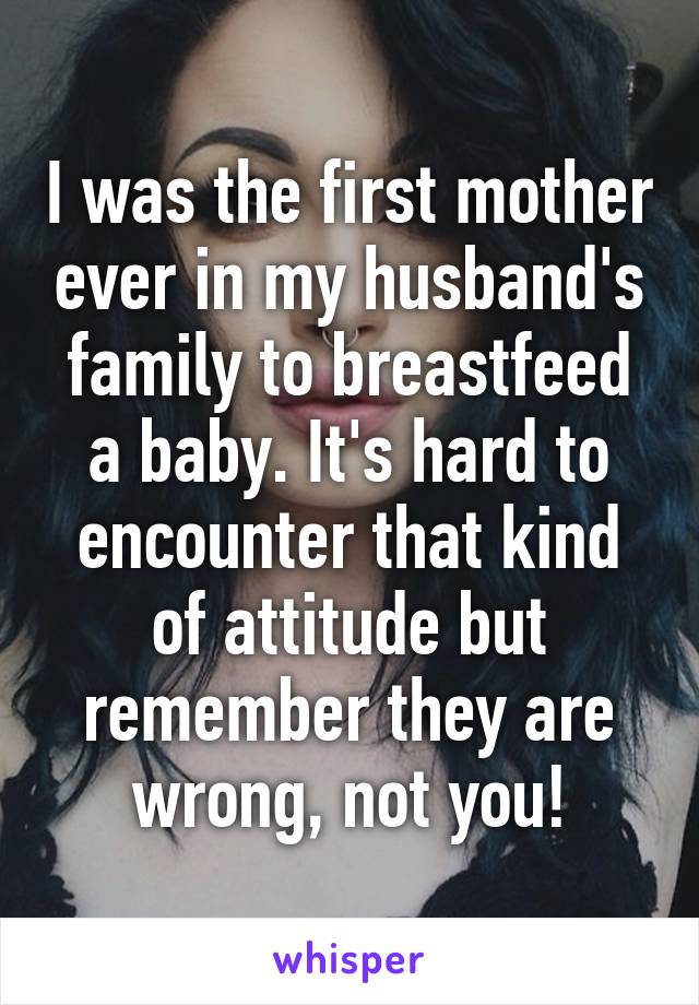 I was the first mother ever in my husband's family to breastfeed a baby. It's hard to encounter that kind of attitude but remember they are wrong, not you!