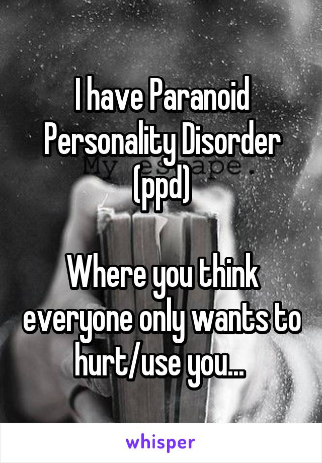I have Paranoid Personality Disorder (ppd)

Where you think everyone only wants to hurt/use you... 