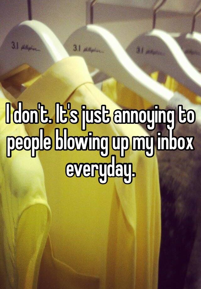 i-don-t-it-s-just-annoying-to-people-blowing-up-my-inbox-everyday