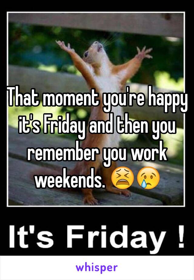 That moment you're happy it's Friday and then you remember you work weekends. 😫😢
