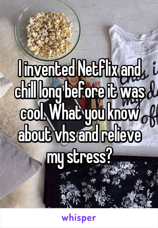 I invented Netflix and chill long before it was cool. What you know about vhs and relieve my stress?