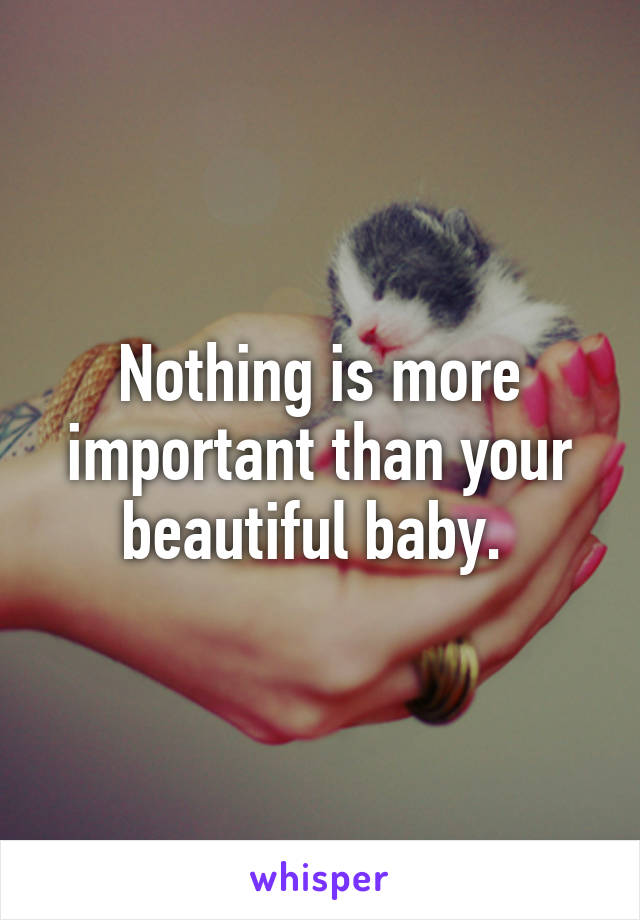 Nothing is more important than your beautiful baby. 