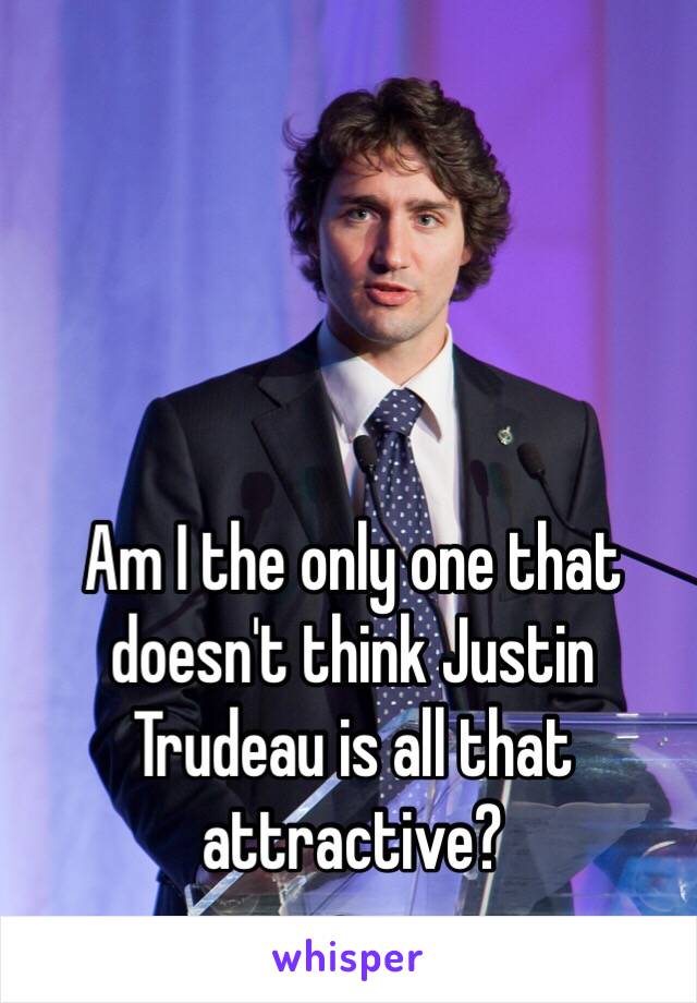 Am I the only one that doesn't think Justin Trudeau is all that attractive?
