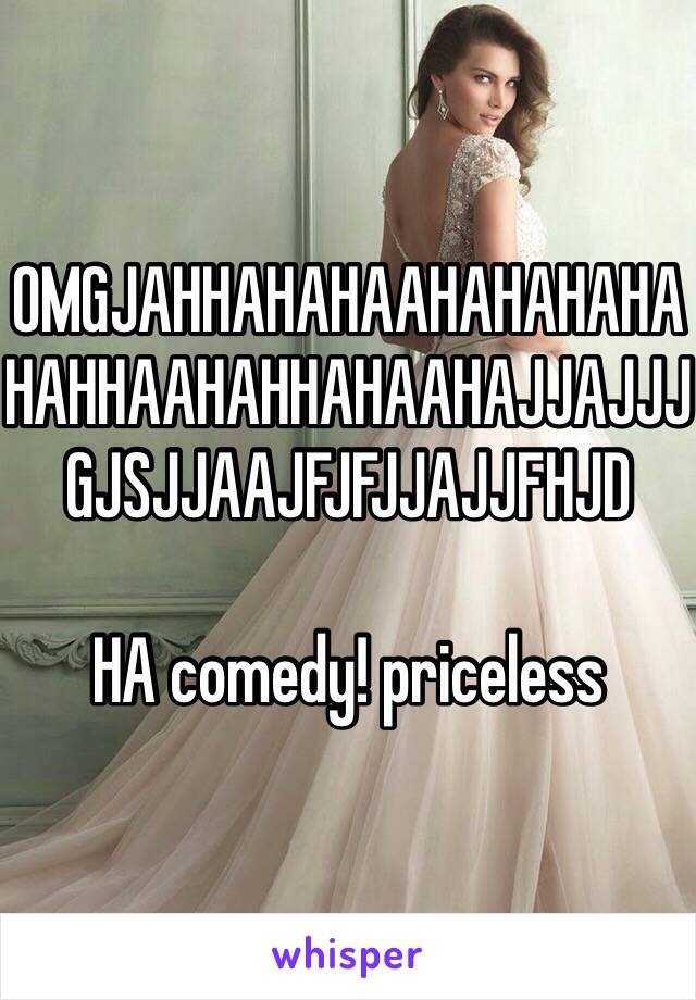 OMGJAHHAHAHAAHAHAHAHAHAHHAAHAHHAHAAHAJJAJJJGJSJJAAJFJFJJAJJFHJD 

HA comedy! priceless 