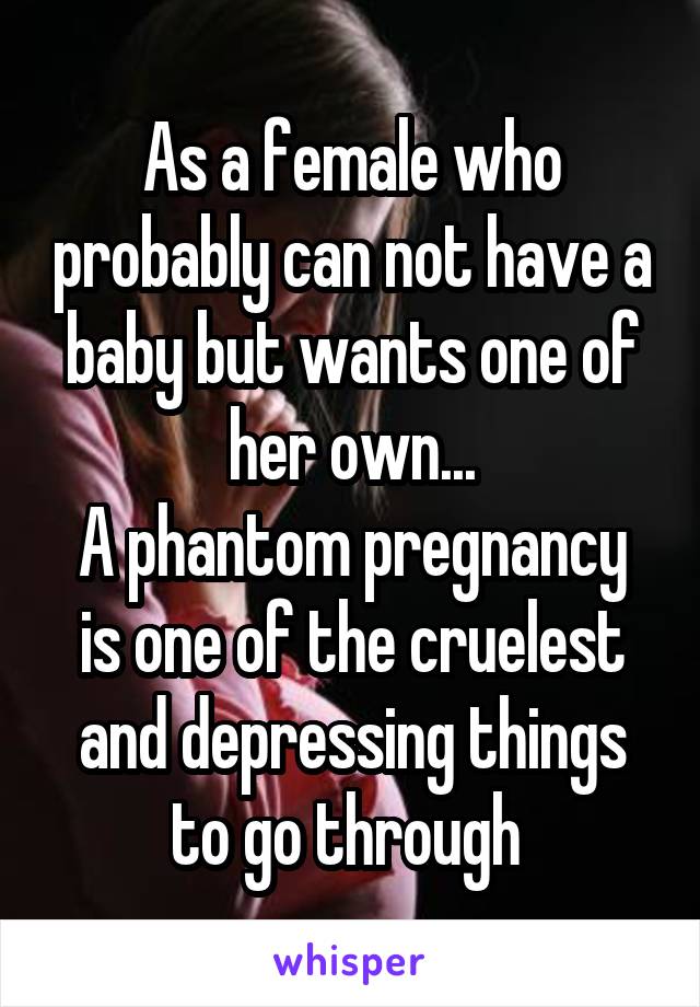 As a female who probably can not have a baby but wants one of her own...
A phantom pregnancy is one of the cruelest and depressing things to go through 