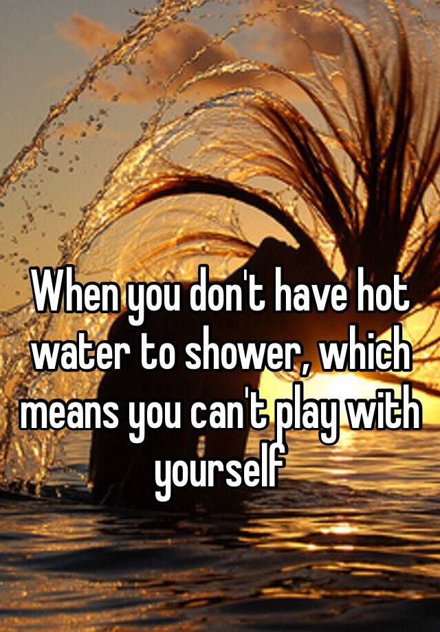 when-you-don-t-have-hot-water-to-shower-which-means-you-can-t-play