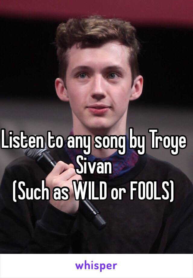 Listen to any song by Troye Sivan
(Such as WILD or FOOLS)