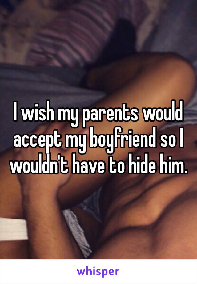 I wish my parents would accept my boyfriend so I wouldn't have to hide him. 