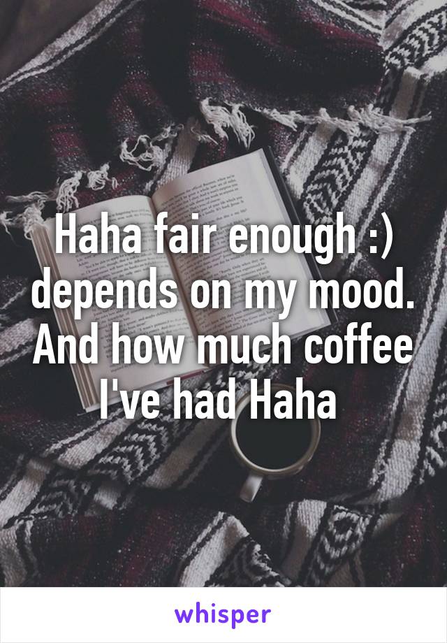 Haha fair enough :) depends on my mood. And how much coffee I've had Haha 