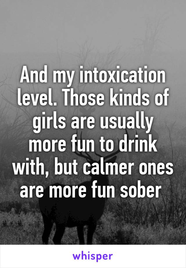 And my intoxication level. Those kinds of girls are usually more fun to drink with, but calmer ones are more fun sober 