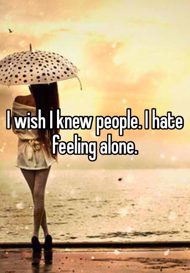 i-wish-i-knew-people-i-hate-feeling-alone