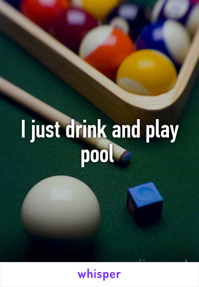 I just drink and play pool 