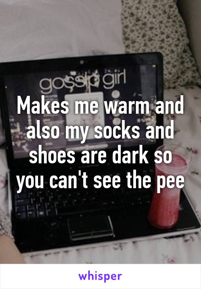 Makes me warm and also my socks and shoes are dark so you can't see the pee