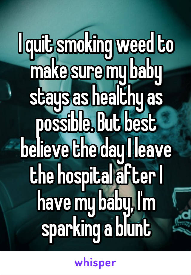 I quit smoking weed to make sure my baby stays as healthy as possible. But best believe the day I leave the hospital after I have my baby, I'm sparking a blunt