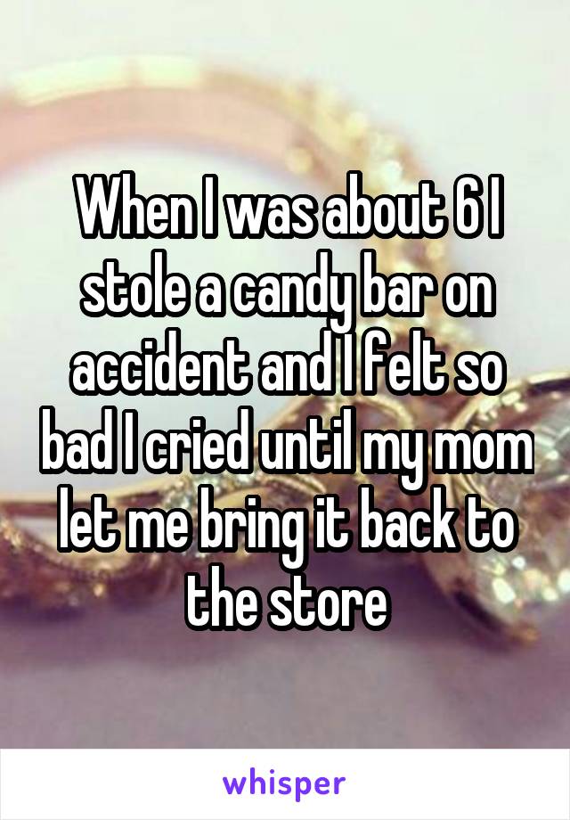 When I was about 6 I stole a candy bar on accident and I felt so bad I cried until my mom let me bring it back to the store