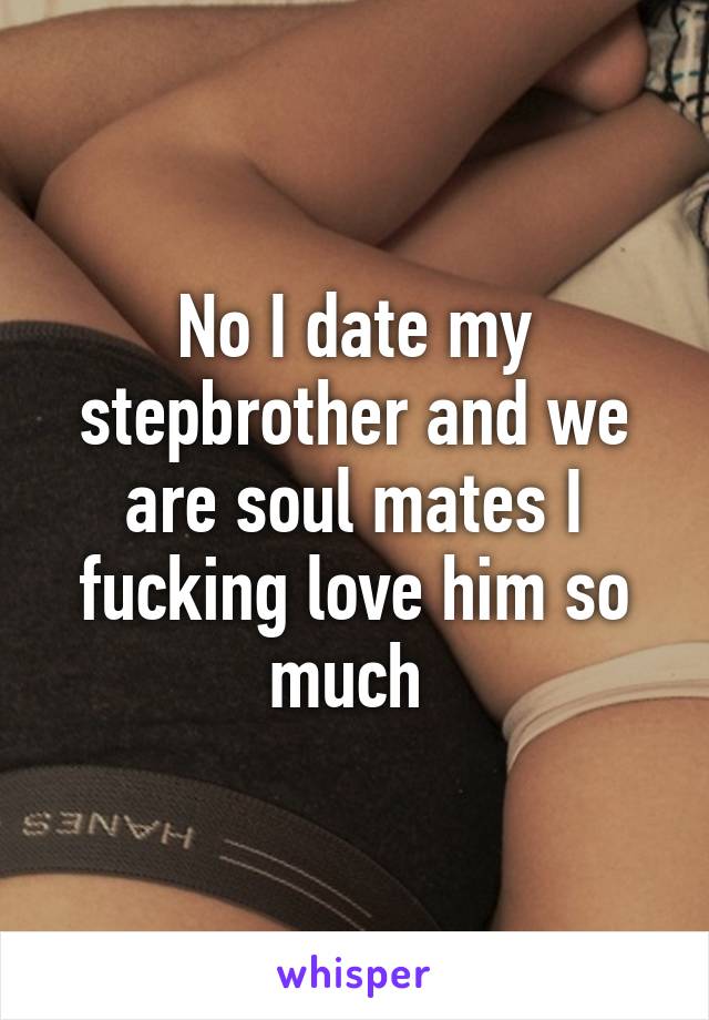 No I date my stepbrother and we are soul mates I fucking love him so much 