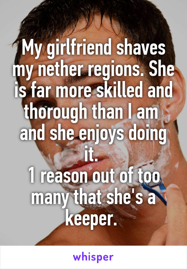 My girlfriend shaves my nether regions. She is far more skilled and thorough than I am  and she enjoys doing it. 
1 reason out of too many that she's a keeper. 