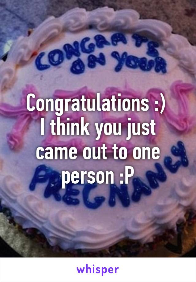 Congratulations :) 
I think you just came out to one person :P