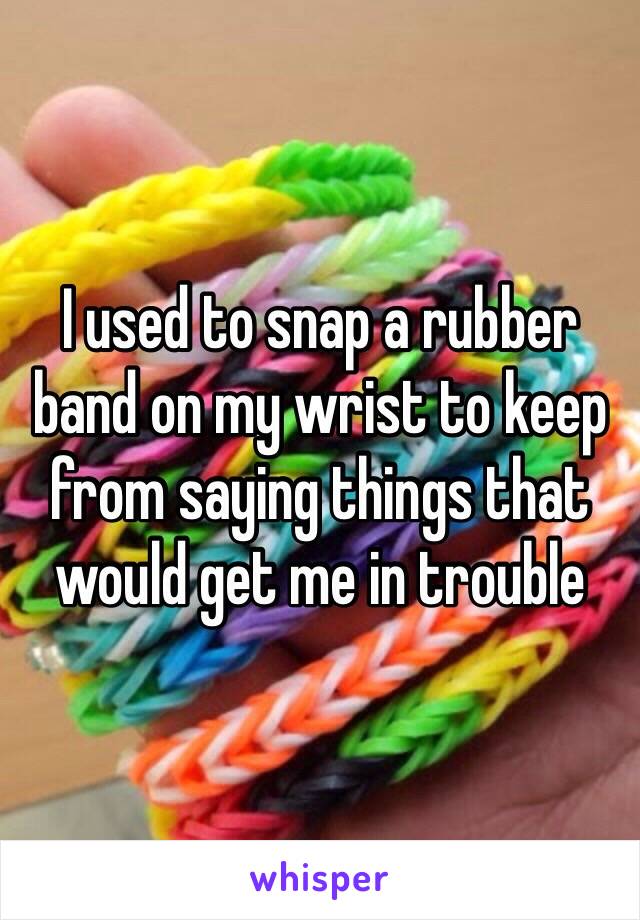 I used to snap a rubber band on my wrist to keep from saying things that would get me in trouble