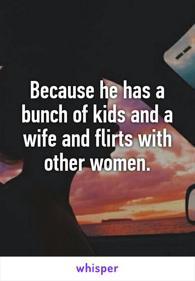 Because he has a bunch of kids and a wife and flirts with other women.
