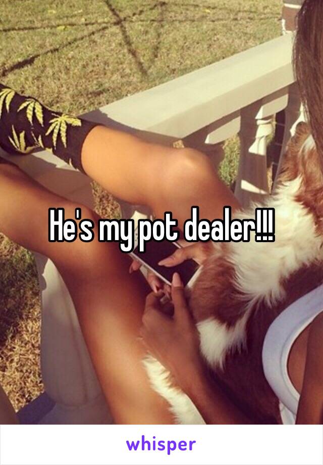 He's my pot dealer!!!
