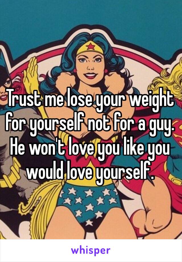 Trust me lose your weight for yourself not for a guy. He won't love you like you would love yourself.