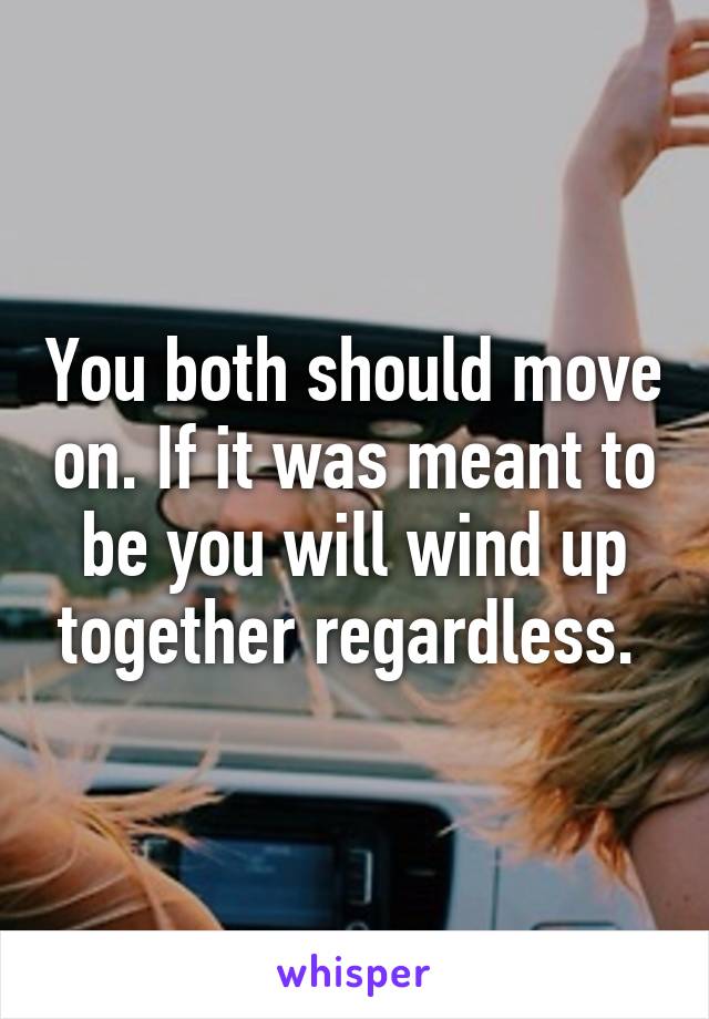 You both should move on. If it was meant to be you will wind up together regardless. 