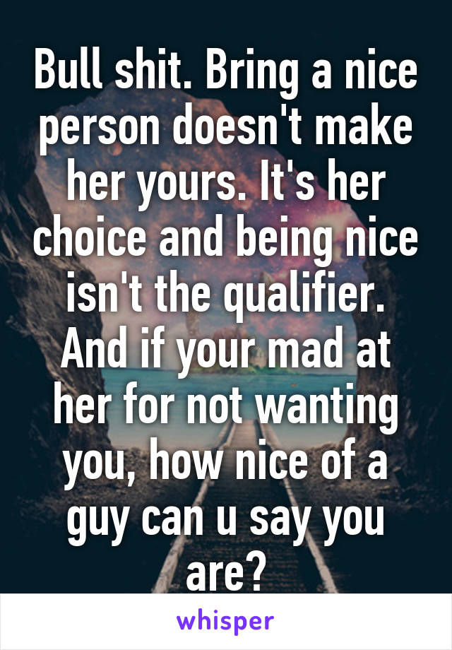 Bull shit. Bring a nice person doesn't make her yours. It's her choice and being nice isn't the qualifier. And if your mad at her for not wanting you, how nice of a guy can u say you are?