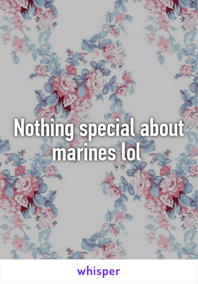 Nothing special about marines lol 