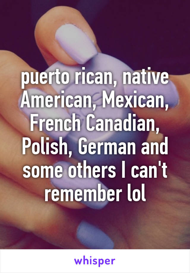puerto rican, native American, Mexican, French Canadian, Polish, German and some others I can't remember lol