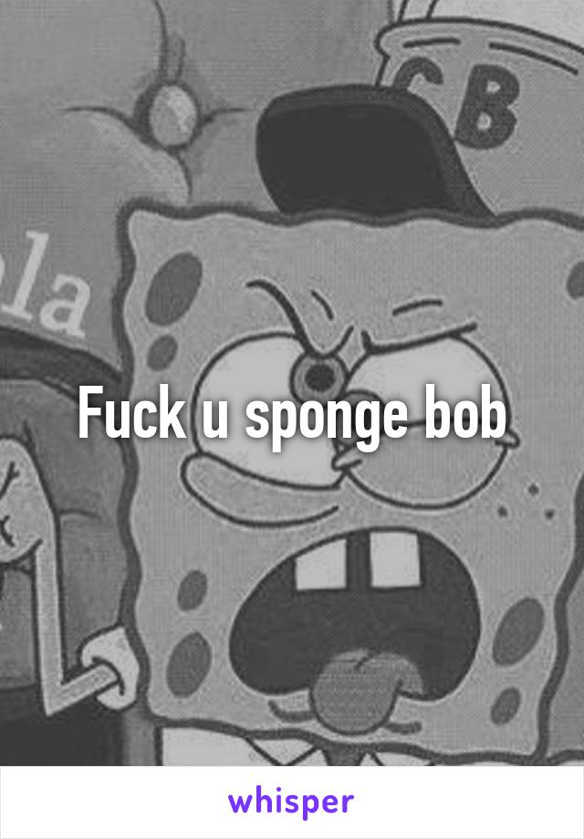 Fuck u sponge bob